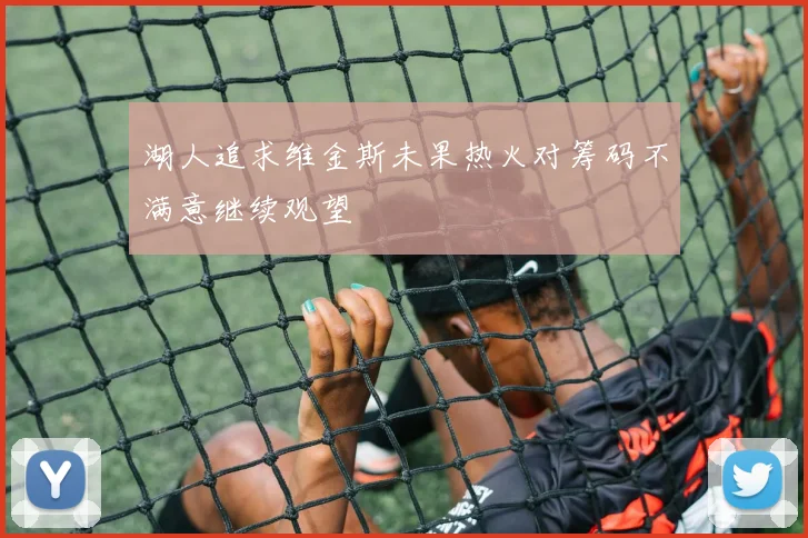 湖人追求维金斯未果热火对筹码不满意继续观望