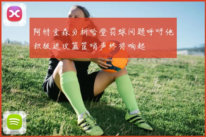阿特金森分析哈登罚球问题呼吁他积极进攻篮筐哨声终将响起