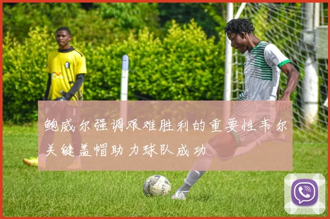 鲍威尔强调艰难胜利的重要性韦尔关键盖帽助力球队成功