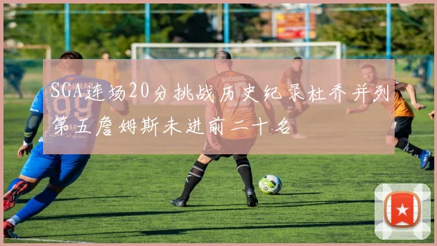 SGA连场20分挑战历史纪录杜乔并列第五詹姆斯未进前二十名