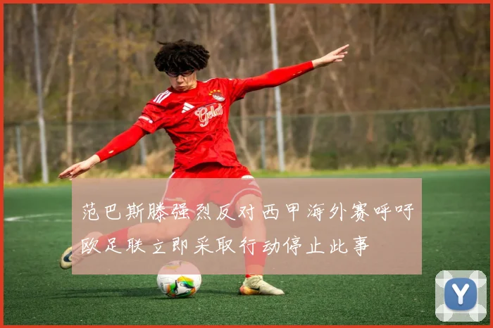 范巴斯滕强烈反对西甲海外赛呼吁欧足联立即采取行动停止此事