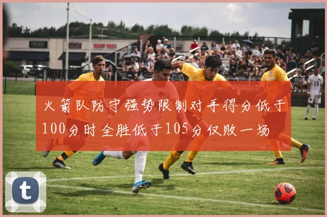 火箭队防守强势限制对手得分低于100分时全胜低于105分仅败一场