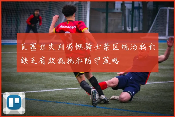 瓦塞尔失利感慨骑士禁区统治我们缺乏有效抵抗和防守策略