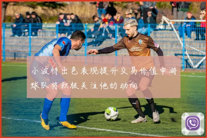 小波特出色表现提升交易价值中游球队将积极关注他的动向