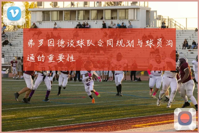 弗罗因德谈球队合同规划与球员沟通的重要性