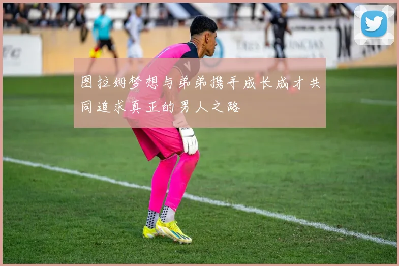 图拉姆梦想与弟弟携手成长成才共同追求真正的男人之路