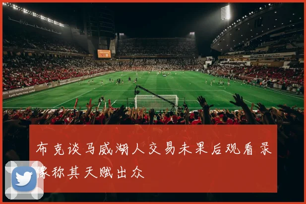 布克谈马威湖人交易未果后观看录像称其天赋出众