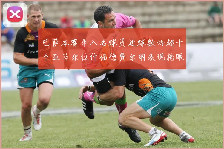 巴萨本赛季八名球员进球数均超十个亚马尔拉什福德费尔明表现抢眼