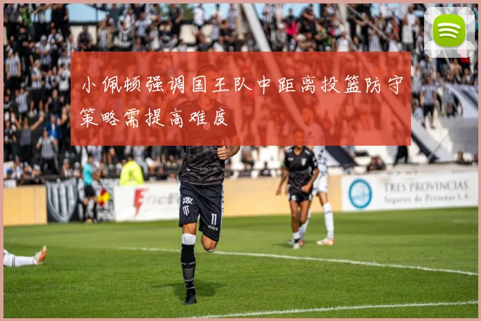 小佩顿强调国王队中距离投篮防守策略需提高难度