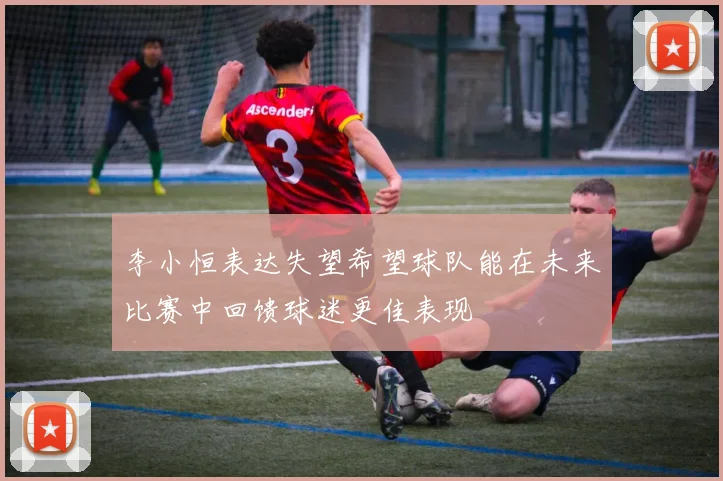 李小恒表达失望希望球队能在未来比赛中回馈球迷更佳表现