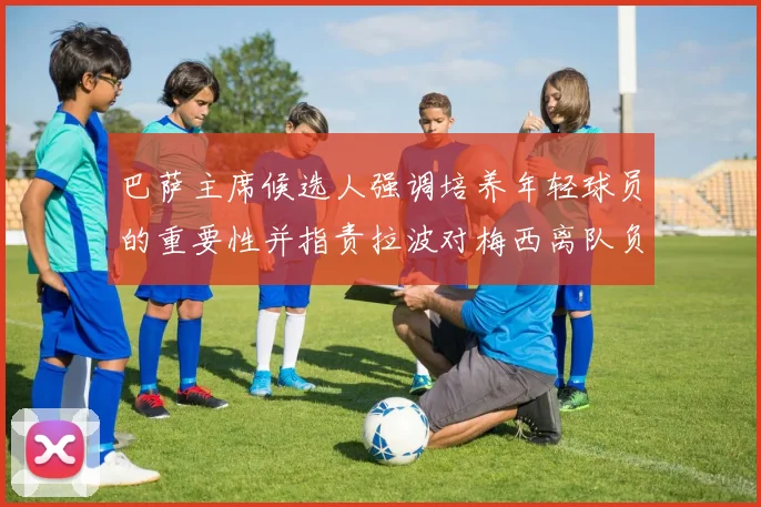 巴萨主席候选人强调培养年轻球员的重要性并指责拉波对梅西离队负责