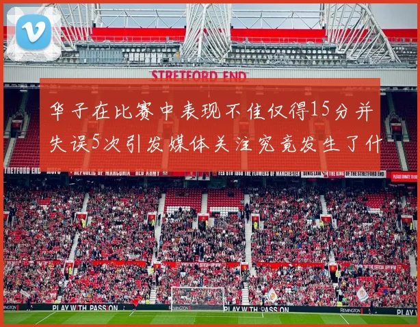 华子在比赛中表现不佳仅得15分并失误5次引发媒体关注究竟发生了什么心事