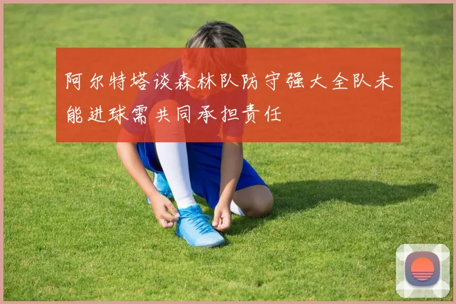 阿尔特塔谈森林队防守强大全队未能进球需共同承担责任