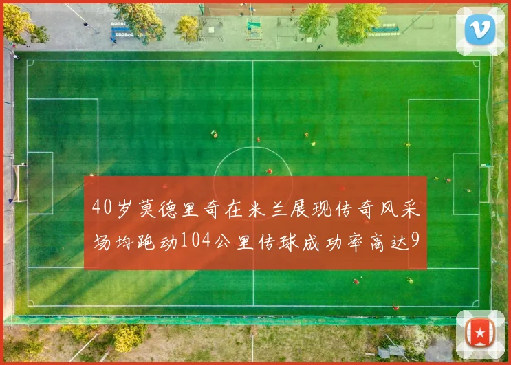 40岁莫德里奇在米兰展现传奇风采场均跑动104公里传球成功率高达91