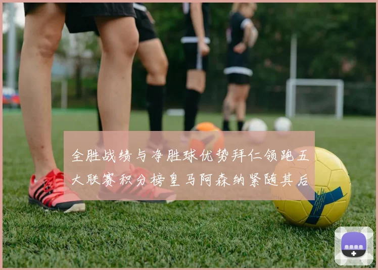 全胜战绩与净胜球优势拜仁领跑五大联赛积分榜皇马阿森纳紧随其后