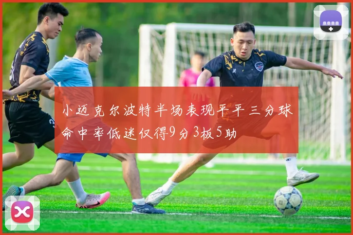 小迈克尔波特半场表现平平三分球命中率低迷仅得9分3板5助