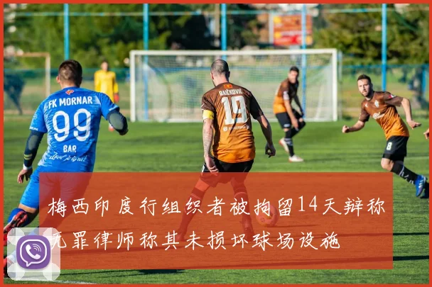 梅西印度行组织者被拘留14天辩称无罪律师称其未损坏球场设施