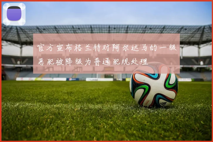 官方宣布格兰特对阿尔达马的一级恶犯被降级为普通犯规处理