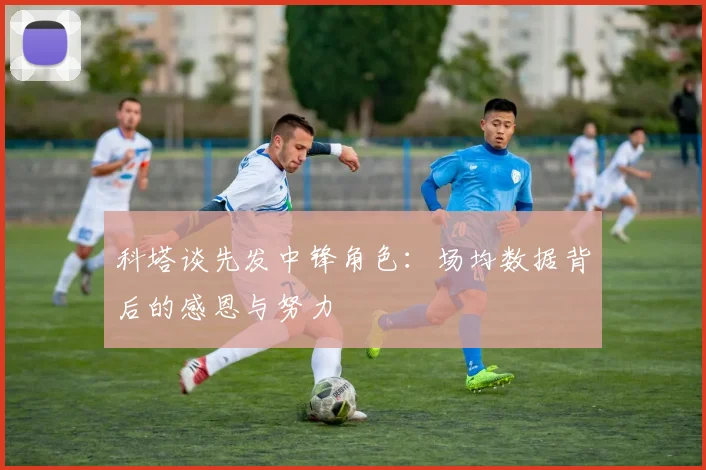 科塔谈先发中锋角色：场均数据背后的感恩与努力