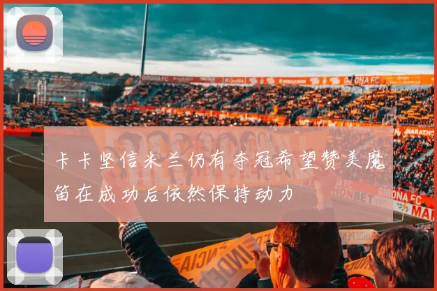 卡卡坚信米兰仍有夺冠希望赞美魔笛在成功后依然保持动力