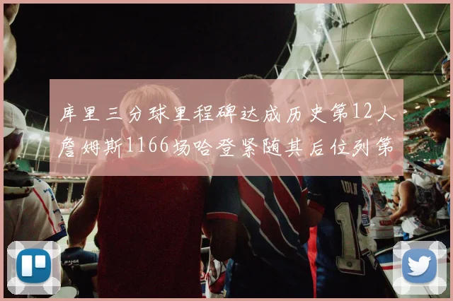库里三分球里程碑达成历史第12人詹姆斯1166场哈登紧随其后位列第六