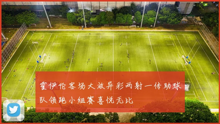 霍伊伦客场大放异彩两射一传助球队领跑小组赛喜悦无比