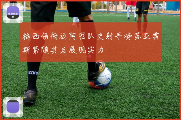 梅西领衔迈阿密队史射手榜苏亚雷斯紧随其后展现实力