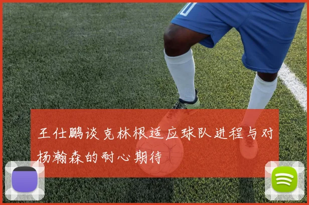 王仕鹏谈克林根适应球队进程与对杨瀚森的耐心期待