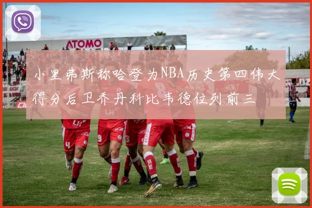 小里弗斯称哈登为NBA历史第四伟大得分后卫乔丹科比韦德位列前三
