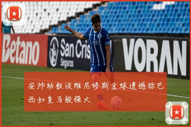 安帅助教谈维尼修斯金球遗憾称巴西如皇马般强大
