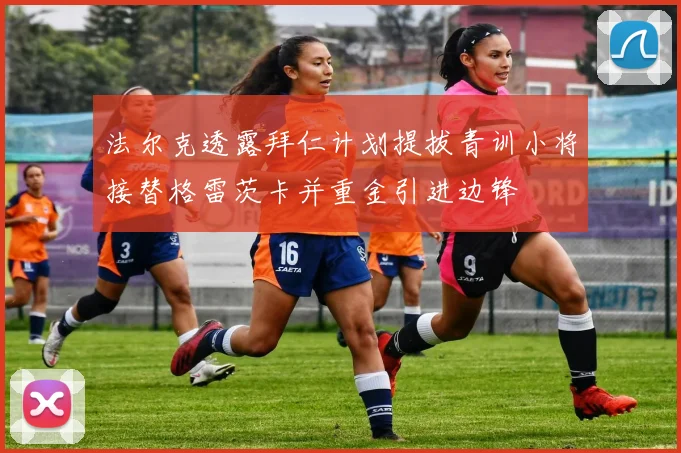 法尔克透露拜仁计划提拔青训小将接替格雷茨卡并重金引进边锋
