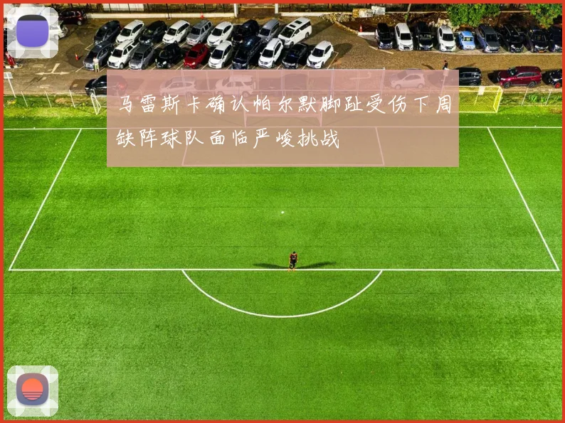 马雷斯卡确认帕尔默脚趾受伤下周缺阵球队面临严峻挑战