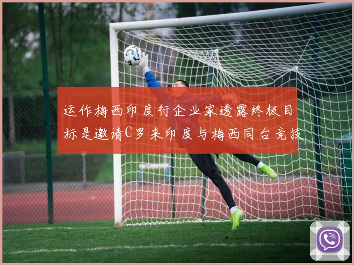 运作梅西印度行企业家透露终极目标是邀请C罗来印度与梅西同台竞技