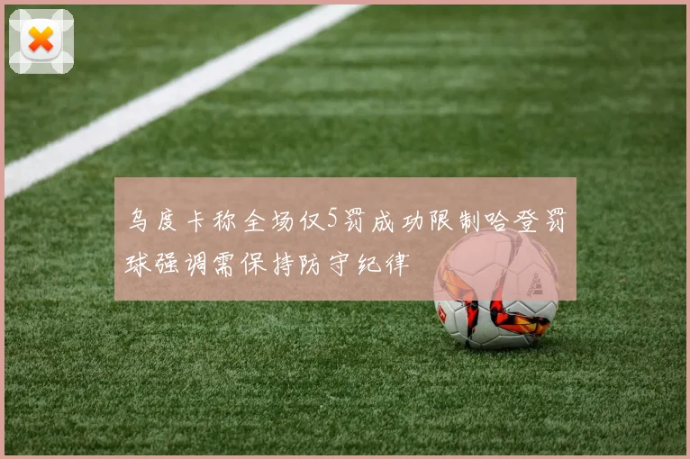 乌度卡称全场仅5罚成功限制哈登罚球强调需保持防守纪律