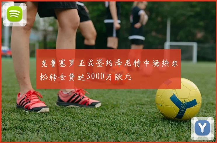 克鲁塞罗正式签约泽尼特中场热尔松转会费达3000万欧元