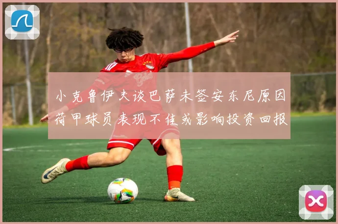小克鲁伊夫谈巴萨未签安东尼原因荷甲球员表现不佳或影响投资回报