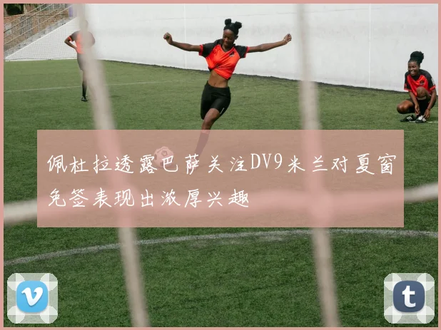 佩杜拉透露巴萨关注DV9米兰对夏窗免签表现出浓厚兴趣