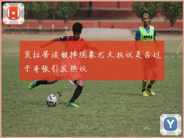 莫拉蒂谈假摔现象尤文抗议是否过于夸张引发热议