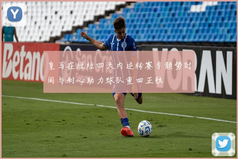 皇马在短短四天内逆转赛季颓势时间与耐心助力球队重回正轨