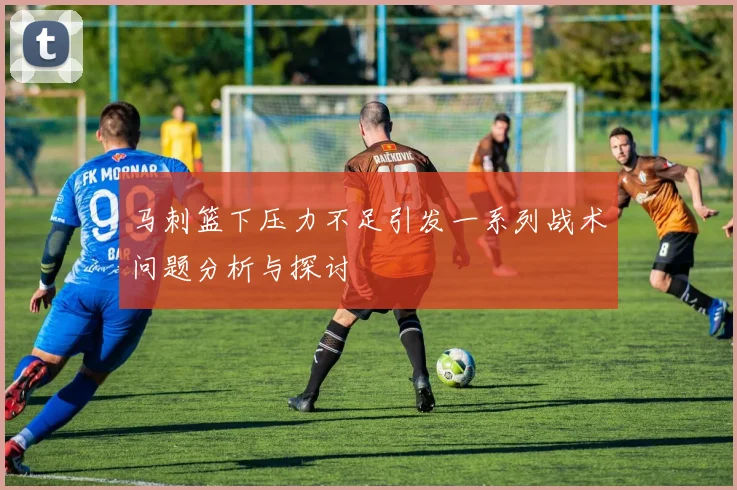 马刺篮下压力不足引发一系列战术问题分析与探讨