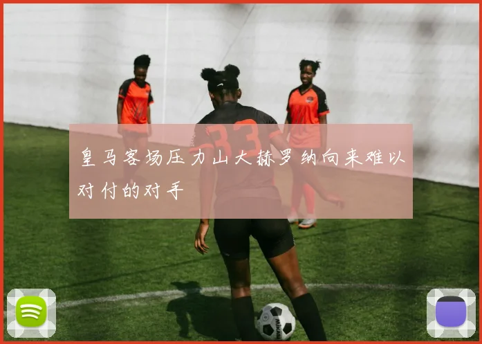 皇马客场压力山大赫罗纳向来难以对付的对手