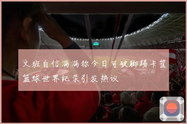 文班自信满满称今日可破脚踢卡筐篮球世界纪录引发热议