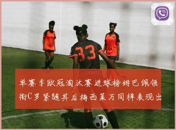 单赛季欧冠淘汰赛进球榜姆巴佩领衔C罗紧随其后梅西莱万同样表现出色