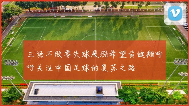 三场不败零失球展现希望黄健翔呼吁关注中国足球的复苏之路