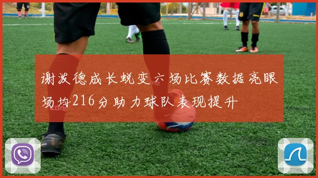 谢泼德成长蜕变六场比赛数据亮眼场均216分助力球队表现提升
