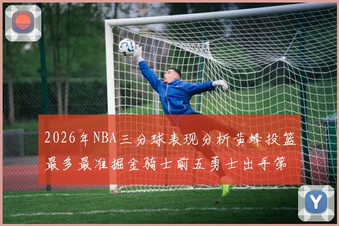 2026年NBA三分球表现分析黄蜂投篮最多最准掘金骑士前五勇士出手第二