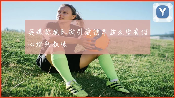 英媒称狼队欲引爱德华兹米堡有信心续约教练