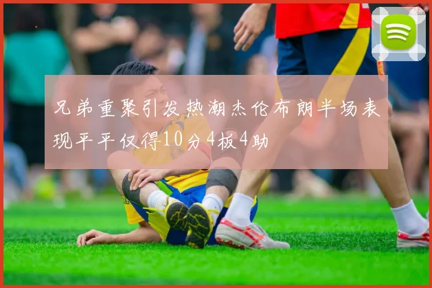 兄弟重聚引发热潮杰伦布朗半场表现平平仅得10分4板4助