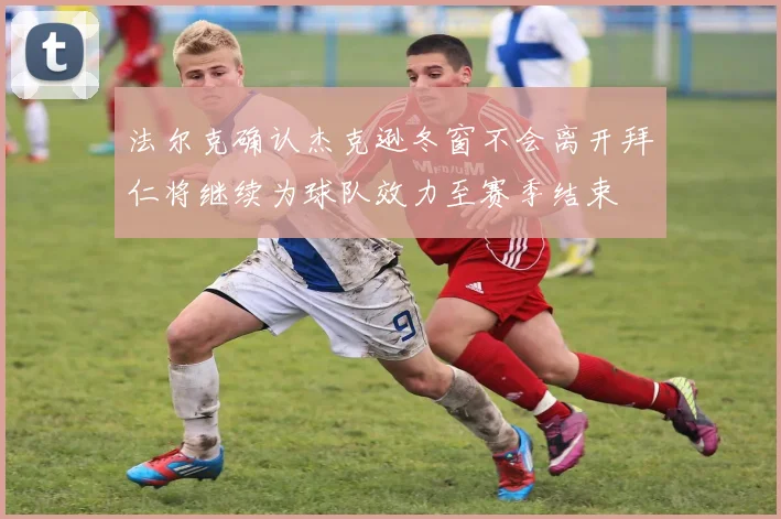法尔克确认杰克逊冬窗不会离开拜仁将继续为球队效力至赛季结束