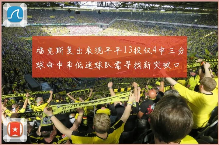 福克斯复出表现平平13投仅4中三分球命中率低迷球队需寻找新突破口